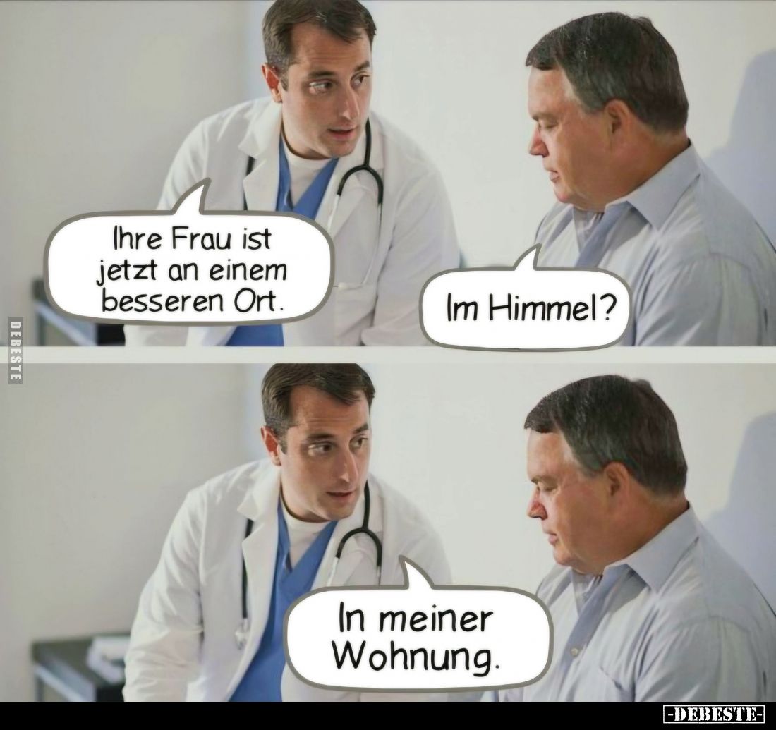 Ihre Frau ist jetzt an einem besseren Ort. -
Im Himmel?
-
In meiner Wohnung.