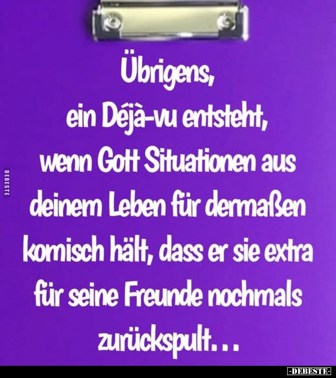 Übrigens, ein Déjà-vu entsteht, wenn Gott Situationen aus deinem Leben für dermaßen komisch hält, dass er sie extra für seine...