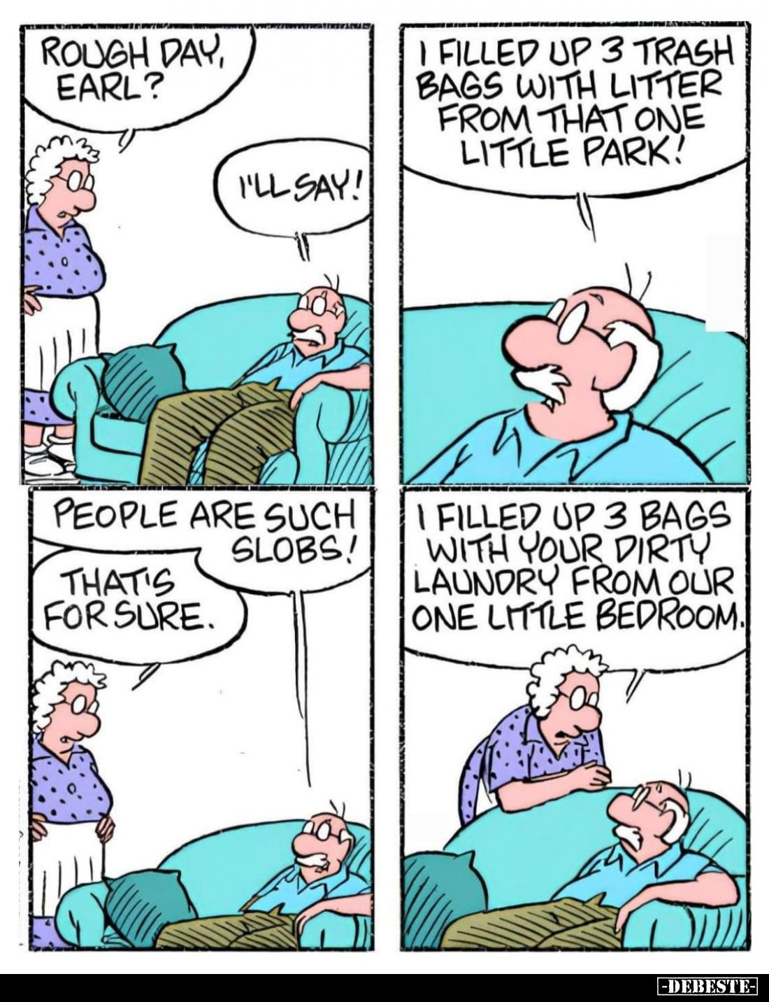 Rough day, Earl? -
I'll say! -
I filled up 3 trash bags with litter from that one little park! - People are such slobs! -
...
