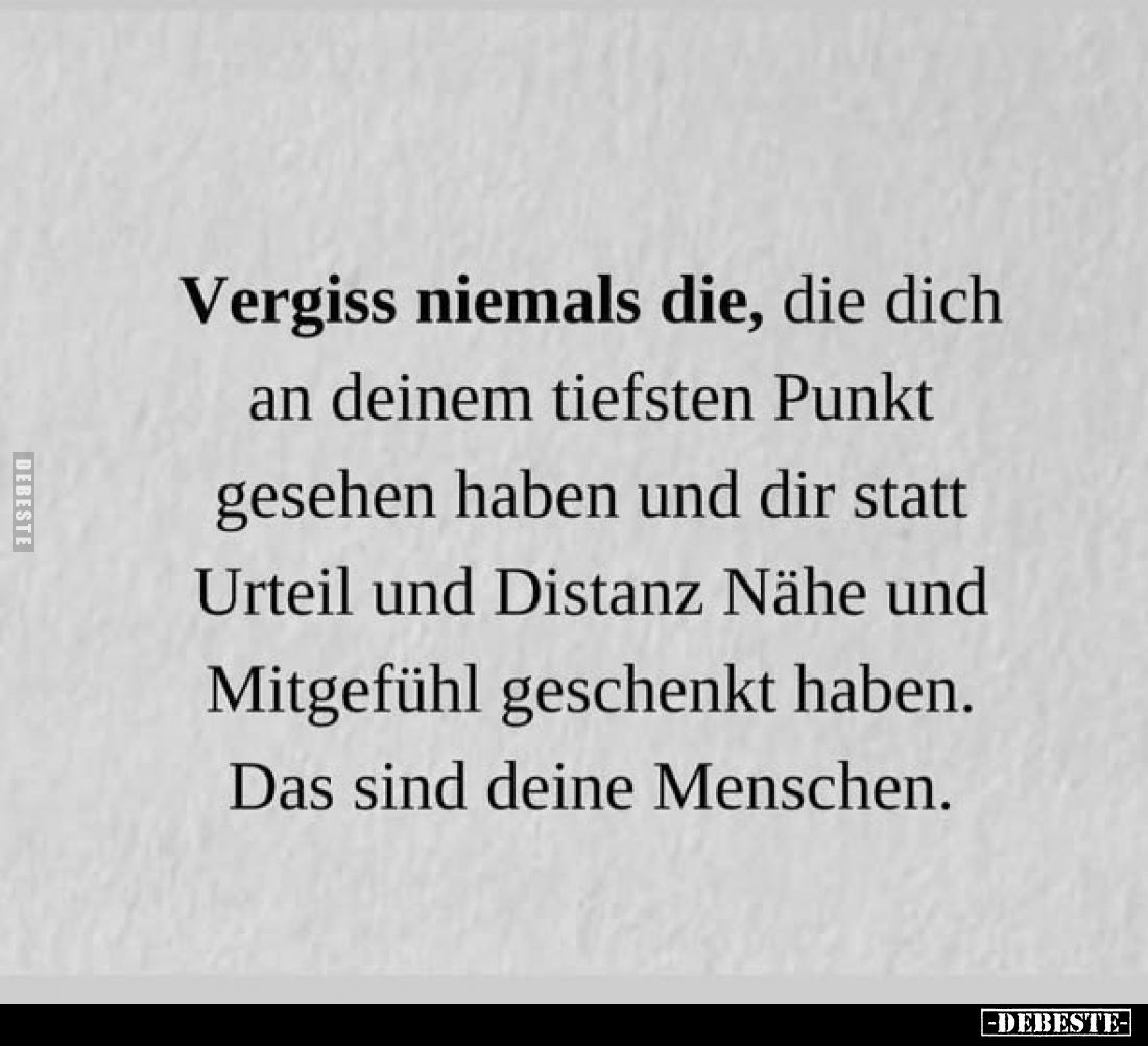 Vergiss niemals die, die dich an deinem tiefsten Punkt gesehen haben und dir statt Urteil und Distanz Nähe und Mitgefühl gesc...