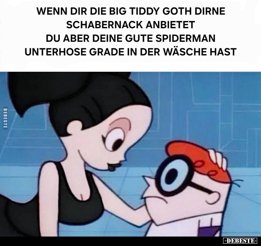 Wenn dir die big tiddy Goth Dirne Schabernack anbietet -
Du aber deine gute Spiderman Unterhose grade in der Wäsche hast