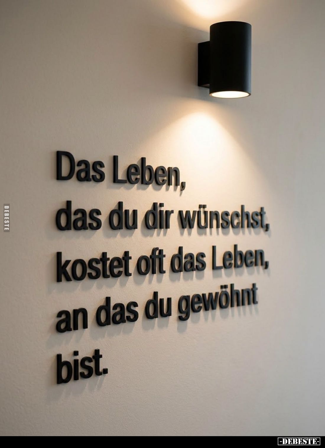 Das Leben,
das du dir wünschst,
kostet oft das Leben,
an das du gewöhnt
bist.