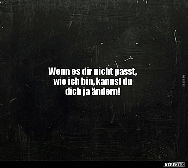 Wenn es dir nicht passt, 
wie ich bin, kannst du 
dich ja ändern!