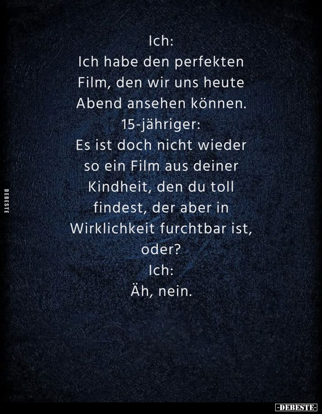 Ich:
Ich habe den perfekten Film, den wir uns heute Abend ansehen können. -
15-jähriger:
Es ist doch nicht wieder so ein F...