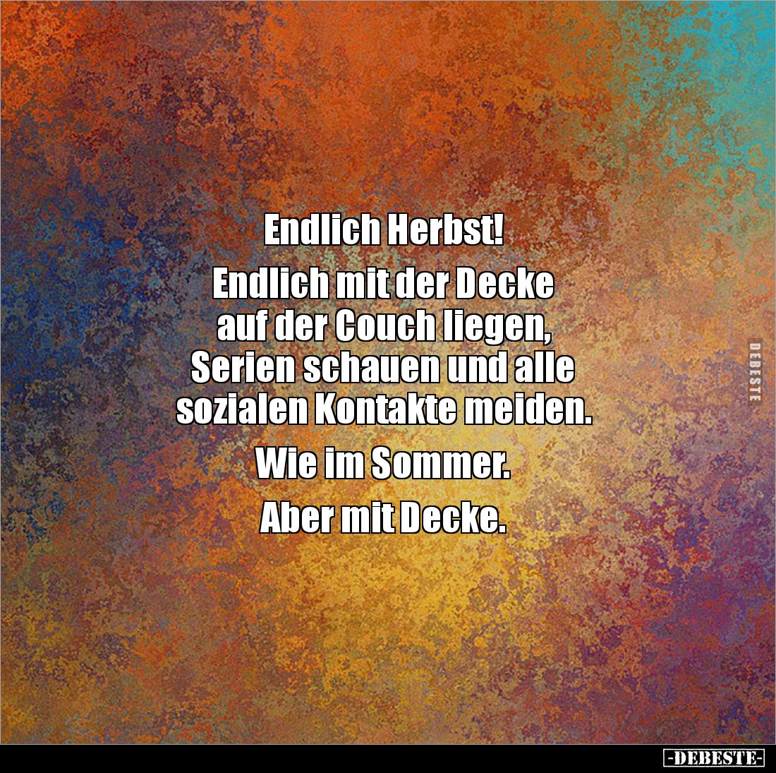 Endlich Herbst! 

Endlich mit der Decke 
auf der Couch liegen, 
Serien schauen und alle 
sozialen Kontakte meiden. 

W...