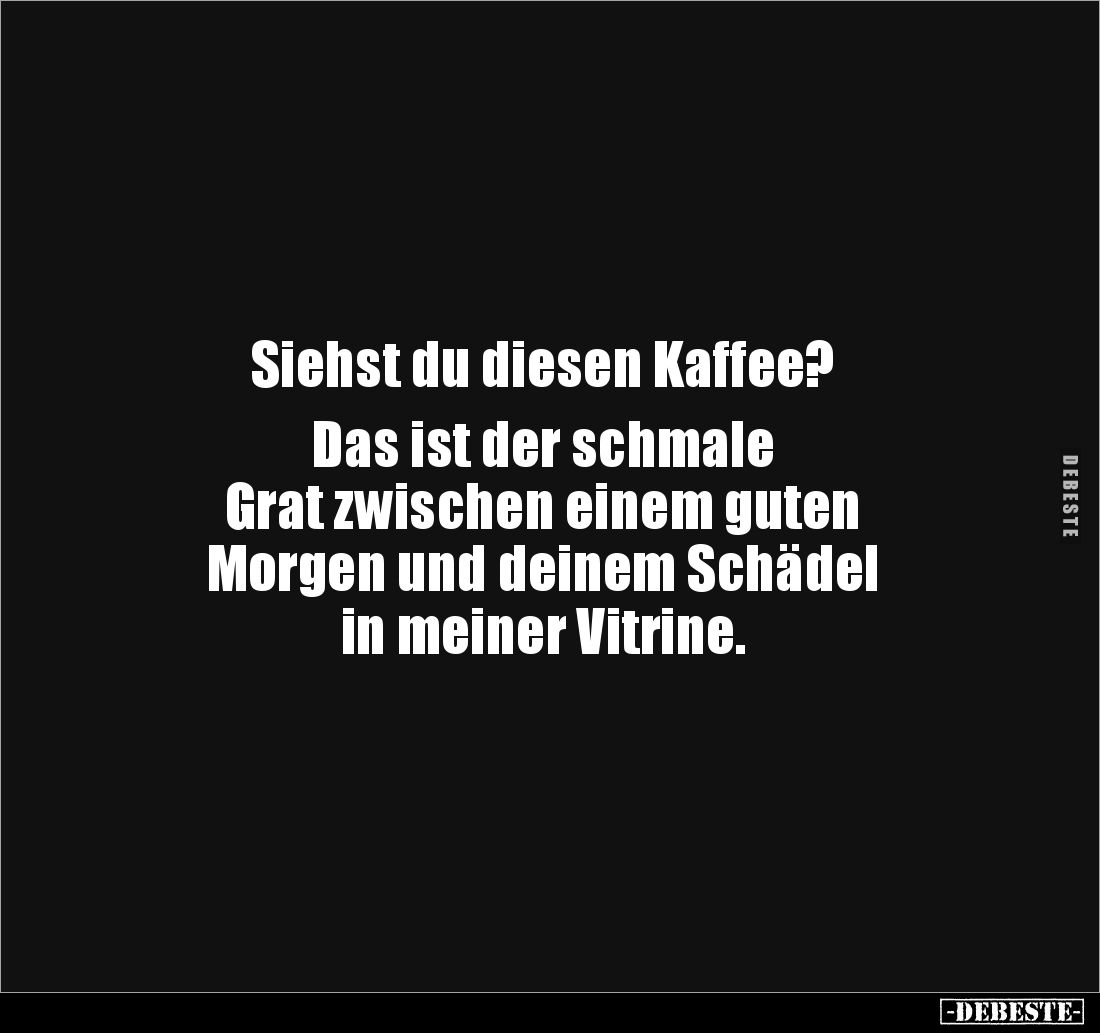 Siehst du diesen Kaffee?
Das ist der schmale
Grat zwischen einem guten
Morgen und deinem Schädel
in meiner Vitrine.