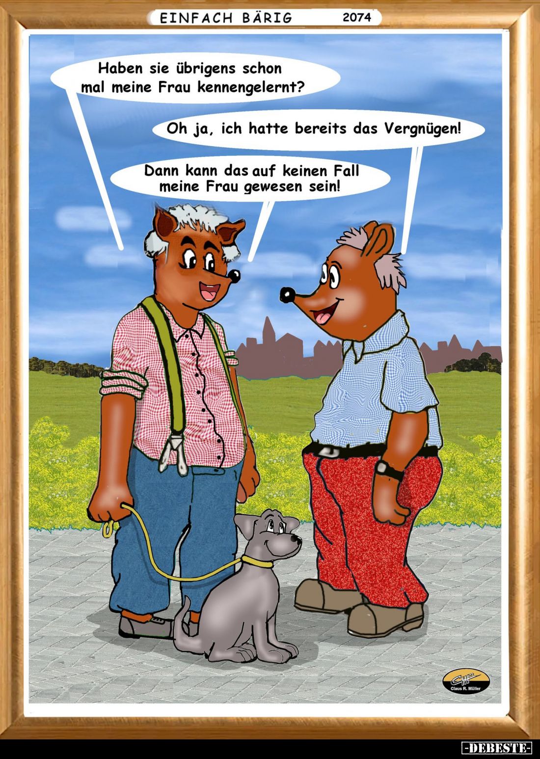 Haben Sie übrigens schon mal meine Frau kennengelernt? -
Oh ja, ich hatte bereits das Vergnügen! -
Dann kann das auf keinen...