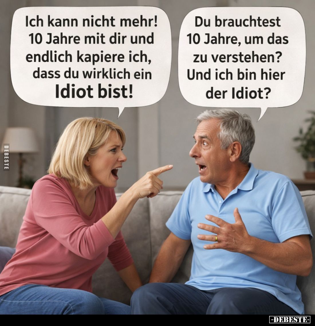Ich kann nicht mehr! 10 Jahre mit dir und endlich kapiere ich, dass du wirklich ein Idiot bist! -
Du brauchtest 10 Jahre, um...