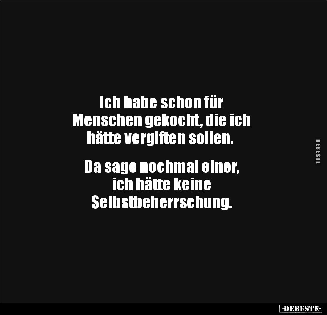 Ich habe schon für 
Menschen gekocht, die ich
 hätte vergiften sollen.


Da sage nochmal einer, 
ich hätte keine 
Selb...