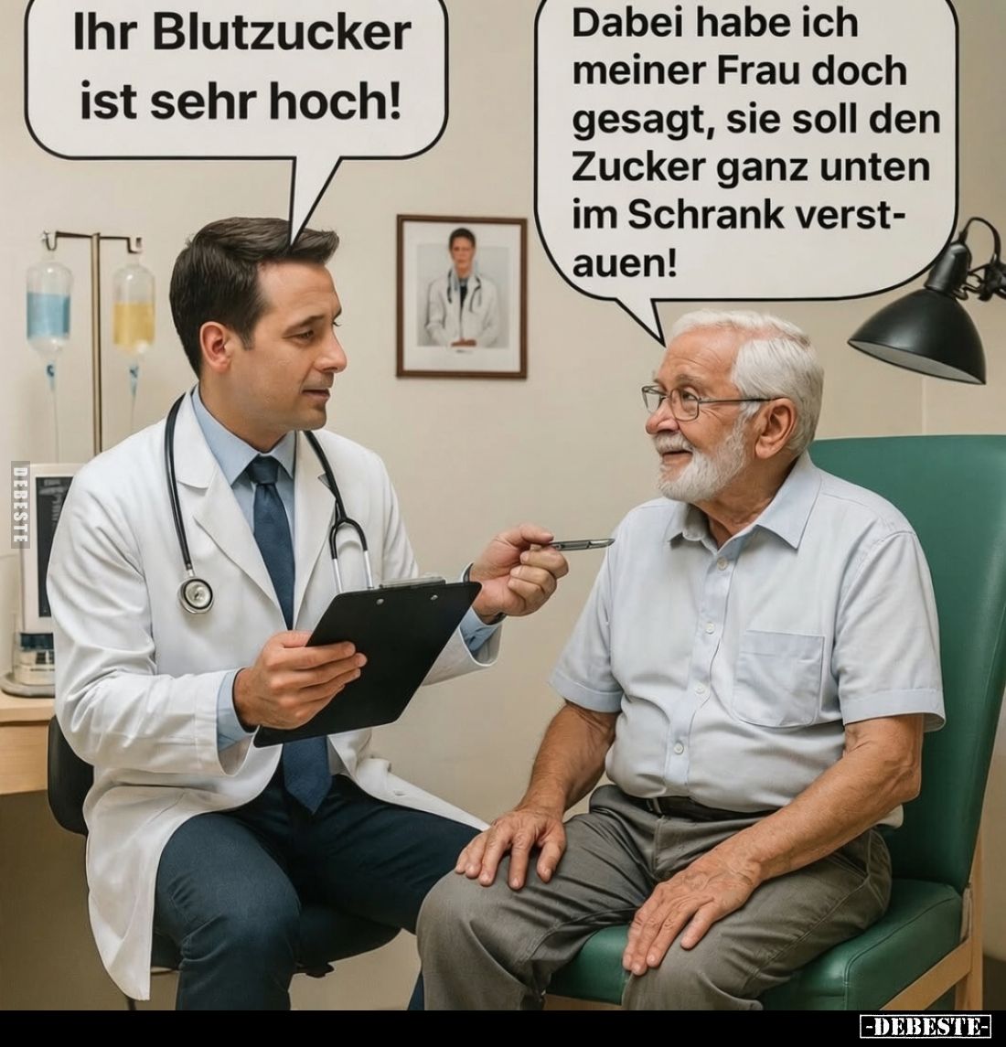 Ihr Blutzucker ist sehr hoch! -
Dabei habe ich meiner Frau doch gesagt, sie soll den Zucker ganz unten im Schrank verstauen!
