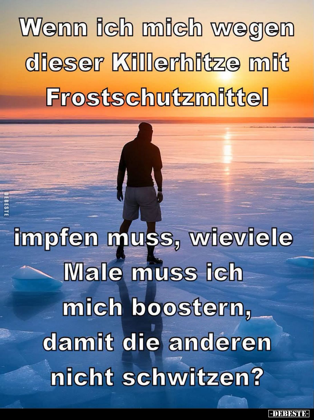 Wenn ich mich wegen dieser Killerhitze mit Frostschutzmittel
impfen muss, wieviele Male muss ich mich boostern, damit die an...