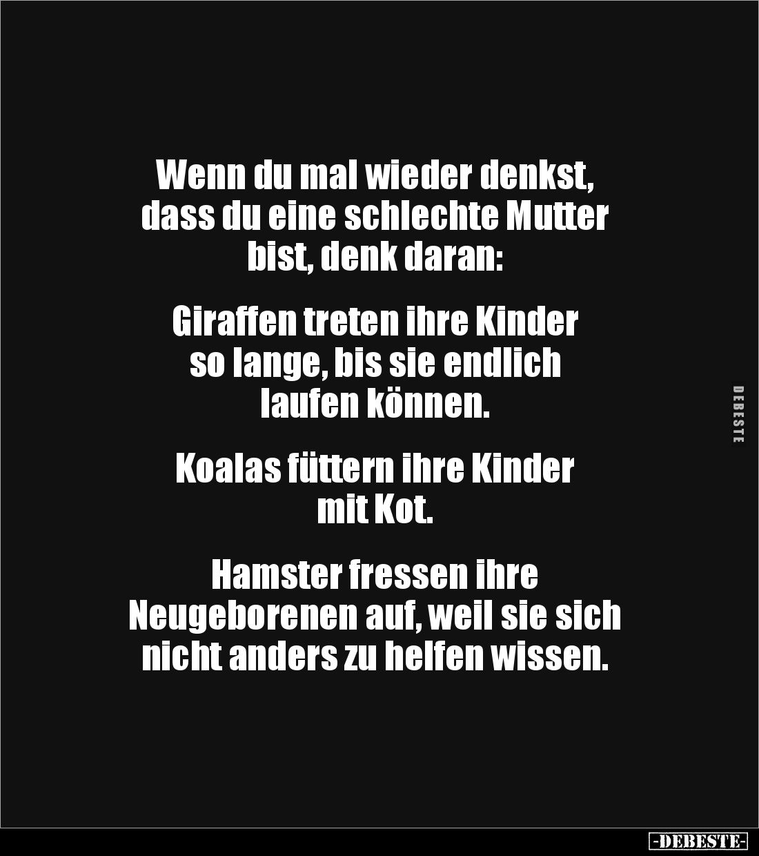 Wenn du mal wieder denkst, 
dass du eine schlechte Mutter 
bist, denk daran:


Giraffen treten ihre Kinder 
so lange, b...