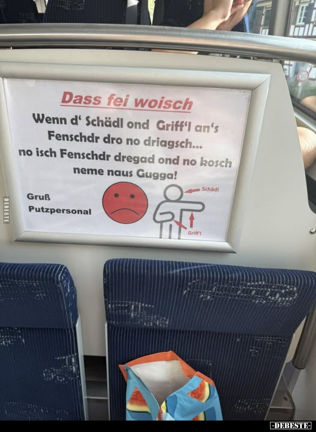 Dass fei woisch.
Wenn d' Schädl ond Griff'l an's Fenschdr dro no driagsch...
no isch Fenschdr dregad ond no kosch neme naus...