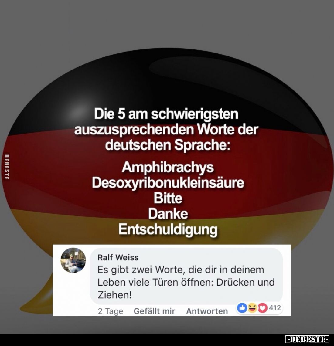 Die 5 am schwierigsten auszusprechenden Worte der deutschen Sprache:
Amphibrachys.
Desoxyribonukleinsäure.
Bitte.
Danke....