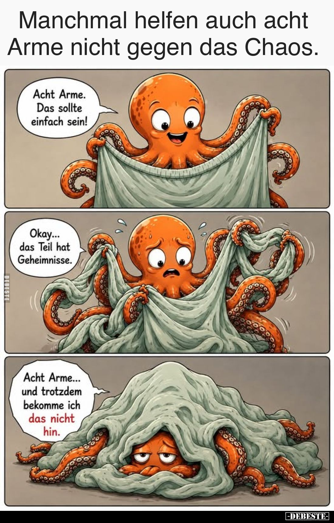 Manchmal helfen auch acht Arme nicht gegen das Chaos. 
-
Acht Arme.
Das sollte
einfach sein!
Okay...
das Teil hat
Gehe...