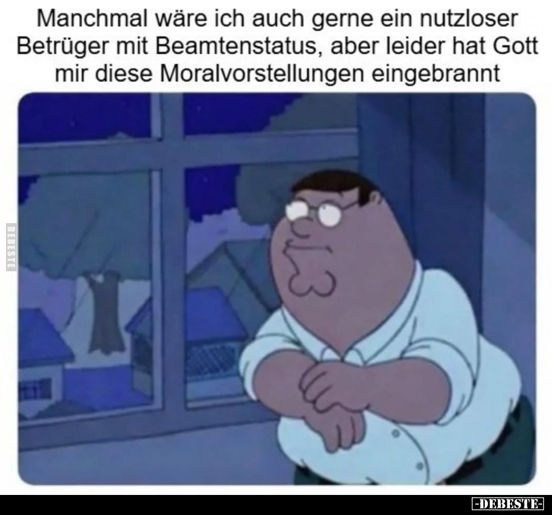 Manchmal wäre ich auch gerne ein nutzloser Betrüger mit Beamtenstatus, aber leider hat Gott mir diese Moralvorstellungen eing...