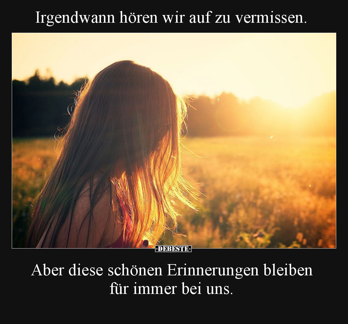 Irgendwann hören wir auf zu vermissen.

Aber diese schönen Erinnerungen bleiben für immer bei uns.