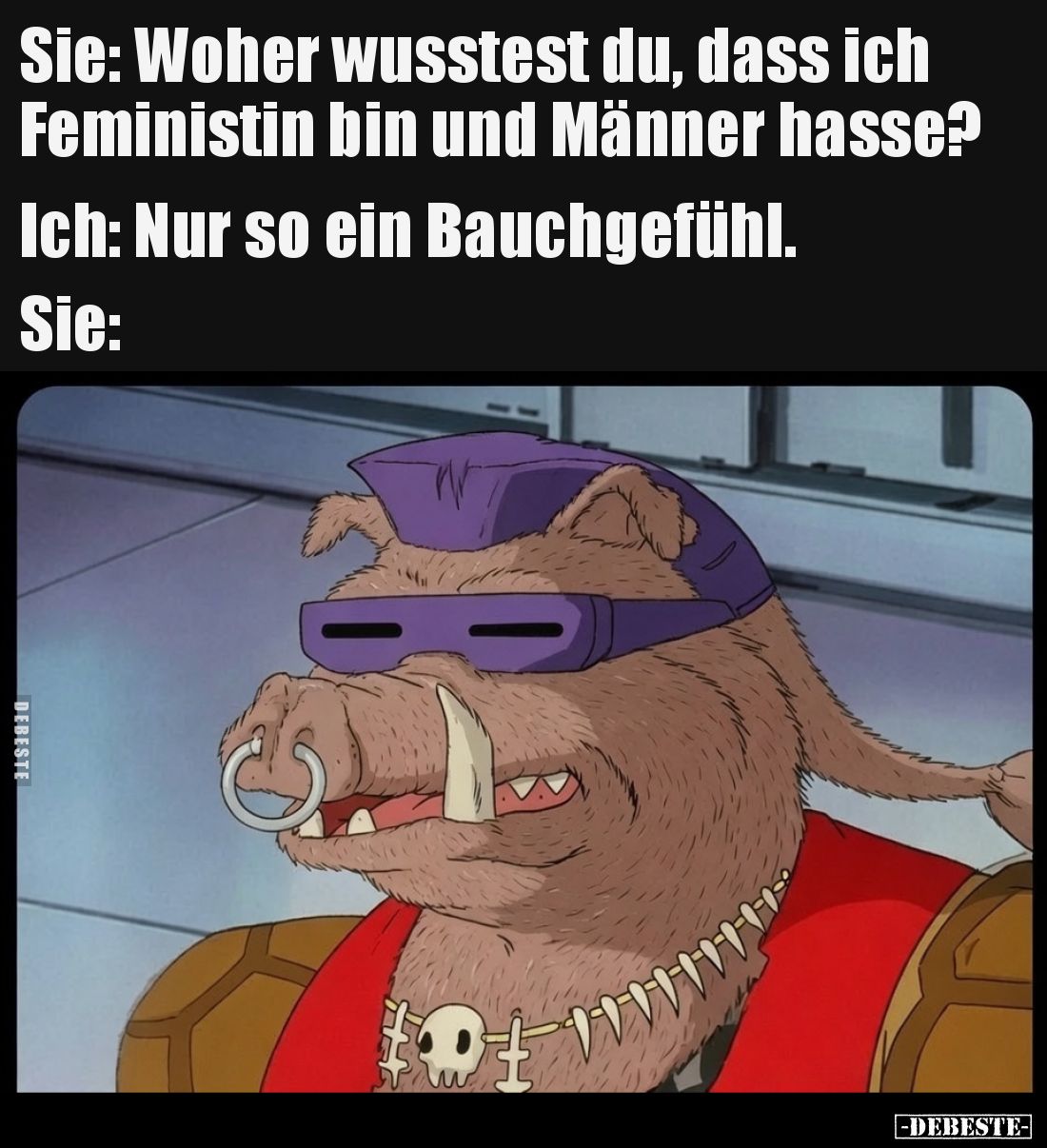 Sie: Woher wusstest du, dass ich Feministin bin und Männer hasse?

Ich: Nur so ein Bauchgefühl.

Sie: