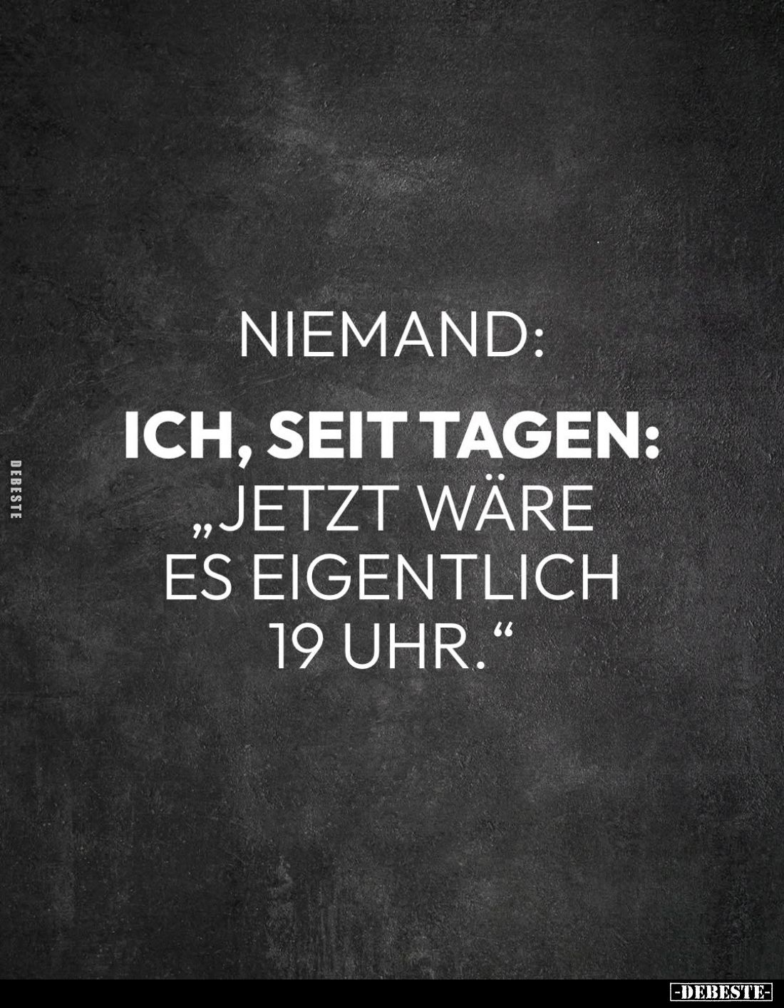 Niemand: /
Ich, seit Tagen:
„Jetzt wäre es eigentlich 19 Uhr."