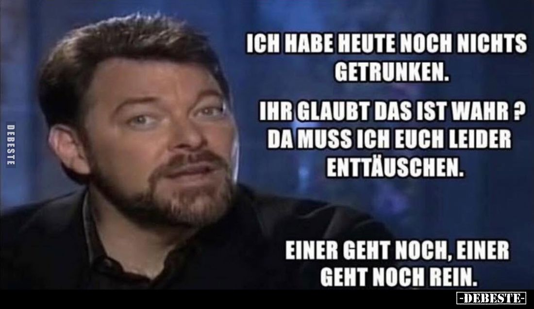 Ich habe heute noch nichts getrunken.
Ihr glaubt das ist wahr? Da muss ich euch leider enttäuschen.
Einer geht noch, einer ...