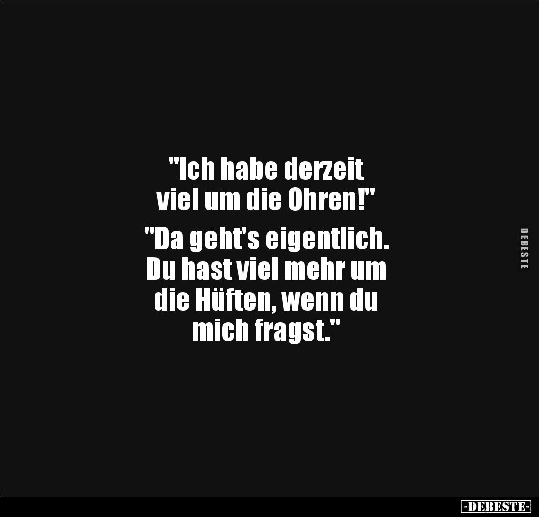 "Ich habe derzeit 
viel um die Ohren!"

"Da geht's eigentlich. 
Du hast viel mehr um 
die Hüften, wenn du...