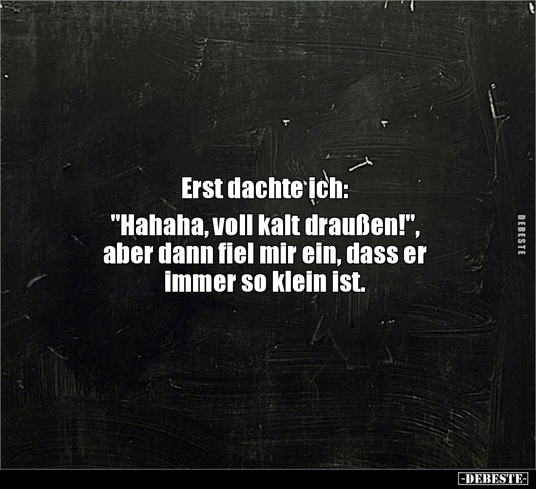 Erst dachte ich: 

"Hahaha, voll kalt draußen!", 
aber dann fiel mir ein, dass er 
immer so klein ist.