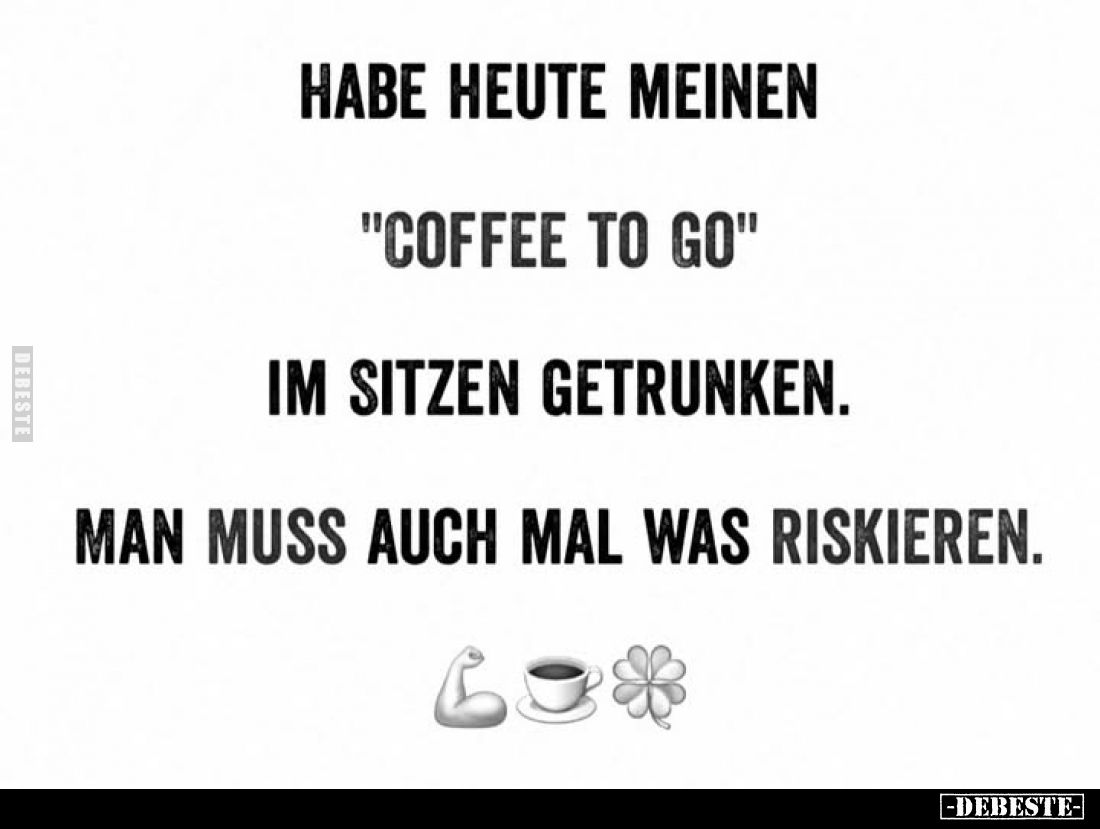Habe heute meinen "Coffee to go"
im Sitzen getrunken.
Man muss auch mal was riskieren.