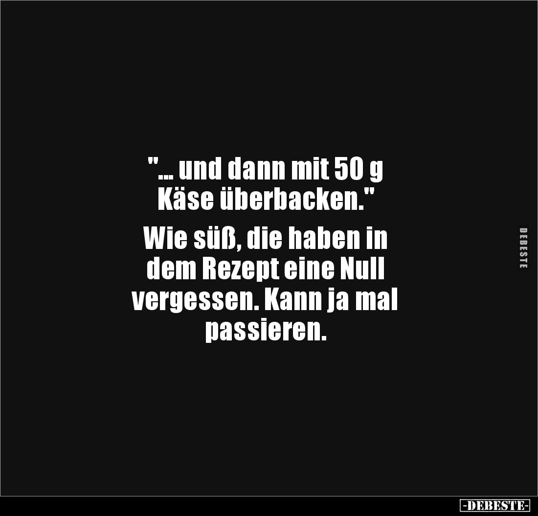 "... und dann mit 50 g 
Käse überbacken." 

Wie süß, die haben in 
dem Rezept eine Null 
vergessen. Kann ja ma...