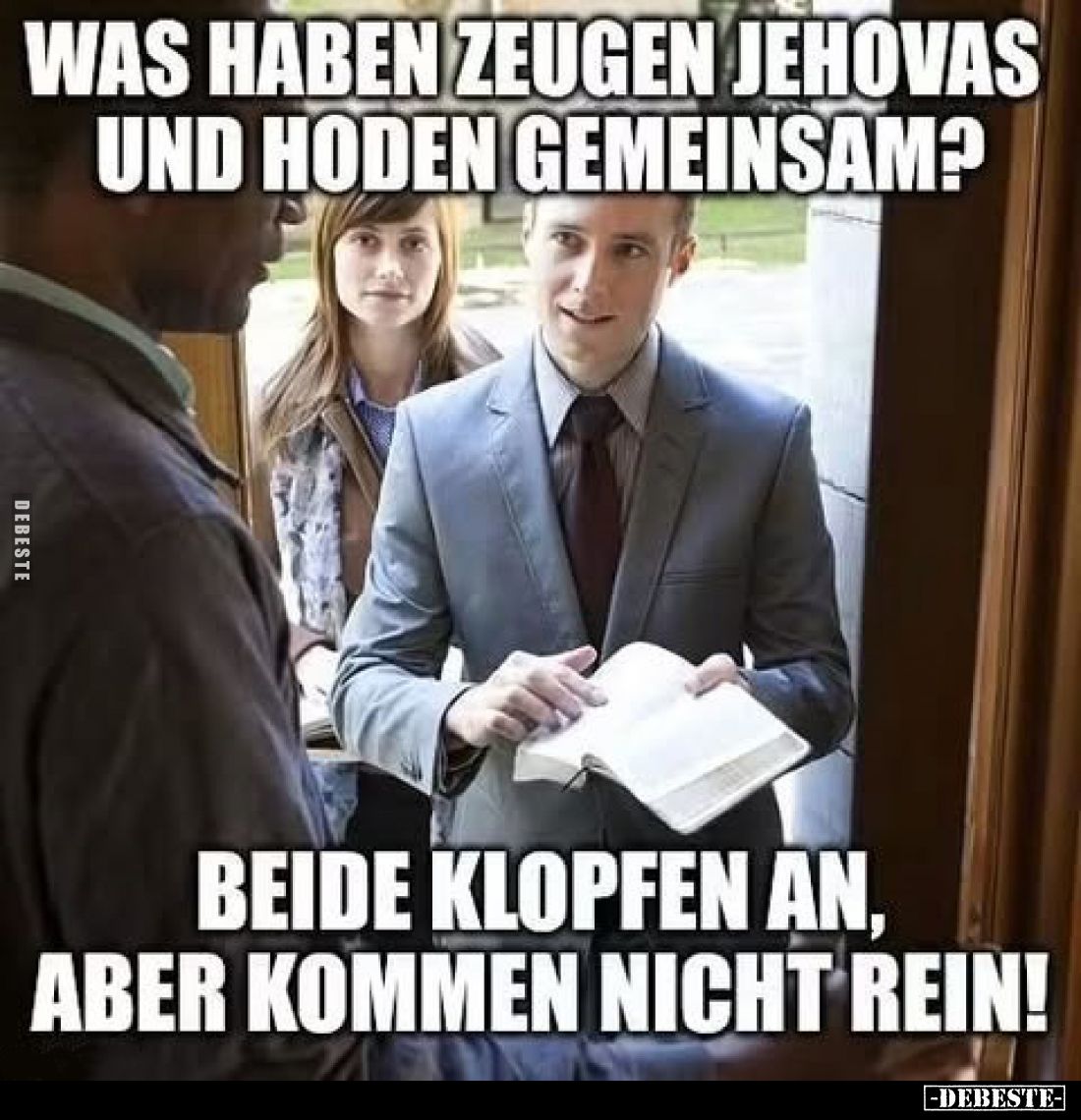 Was haben Zeugen Jehovas und Hoden gemeinsam?

Beide klopfen an, aber kommen nicht rein!