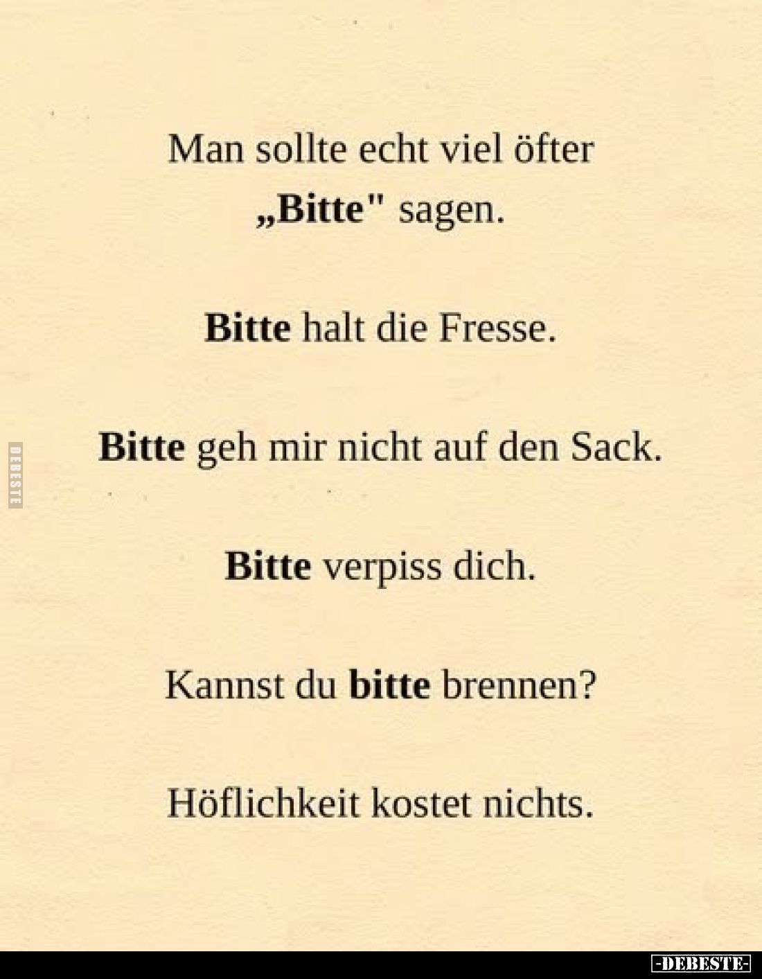 Man sollte echt viel öfter
„Bitte" sagen.

Bitte halt die Fresse.

Bitte geh mir nicht auf den Sack.

Bitte verpi...