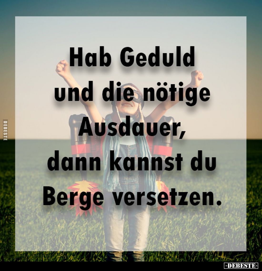 Hab Geduld und die nötige Ausdauer, dann kannst du Berge versetzen.
