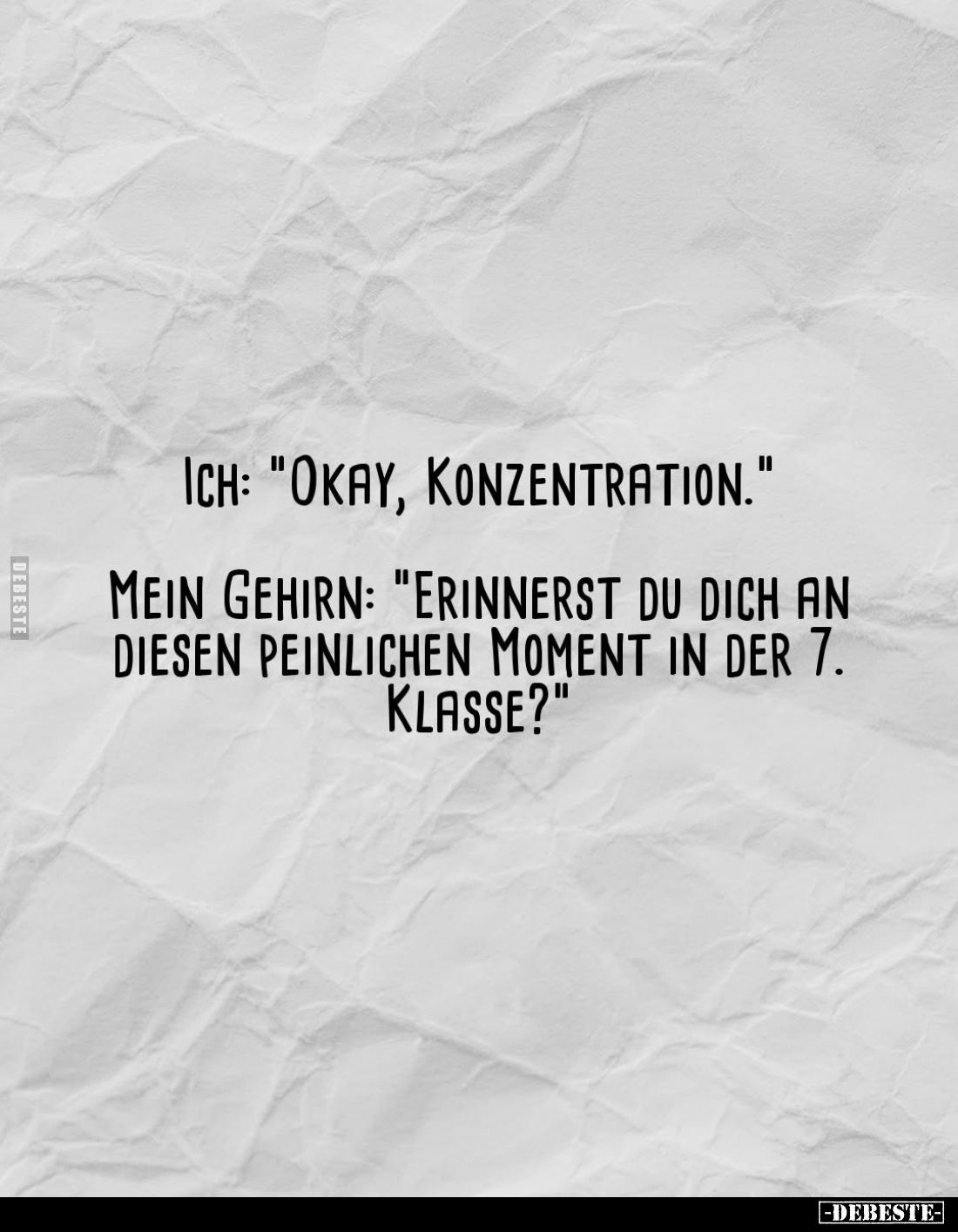 Ich: "Okay, Konzentration."
Mein Gehirn: "Erinnerst du dich an diesen peinlichen Moment in der 7. Klasse?&quo...