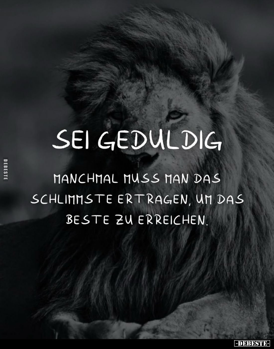 Sei geduldig.
Manchmal muss man das Schlimmste ertragen, um das Beste zu erreichen.