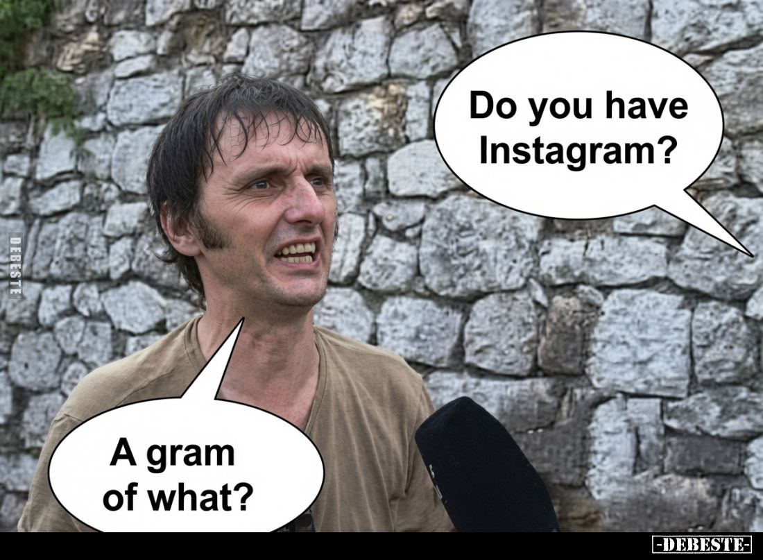 Do you have Instagram? -
A gram of what?