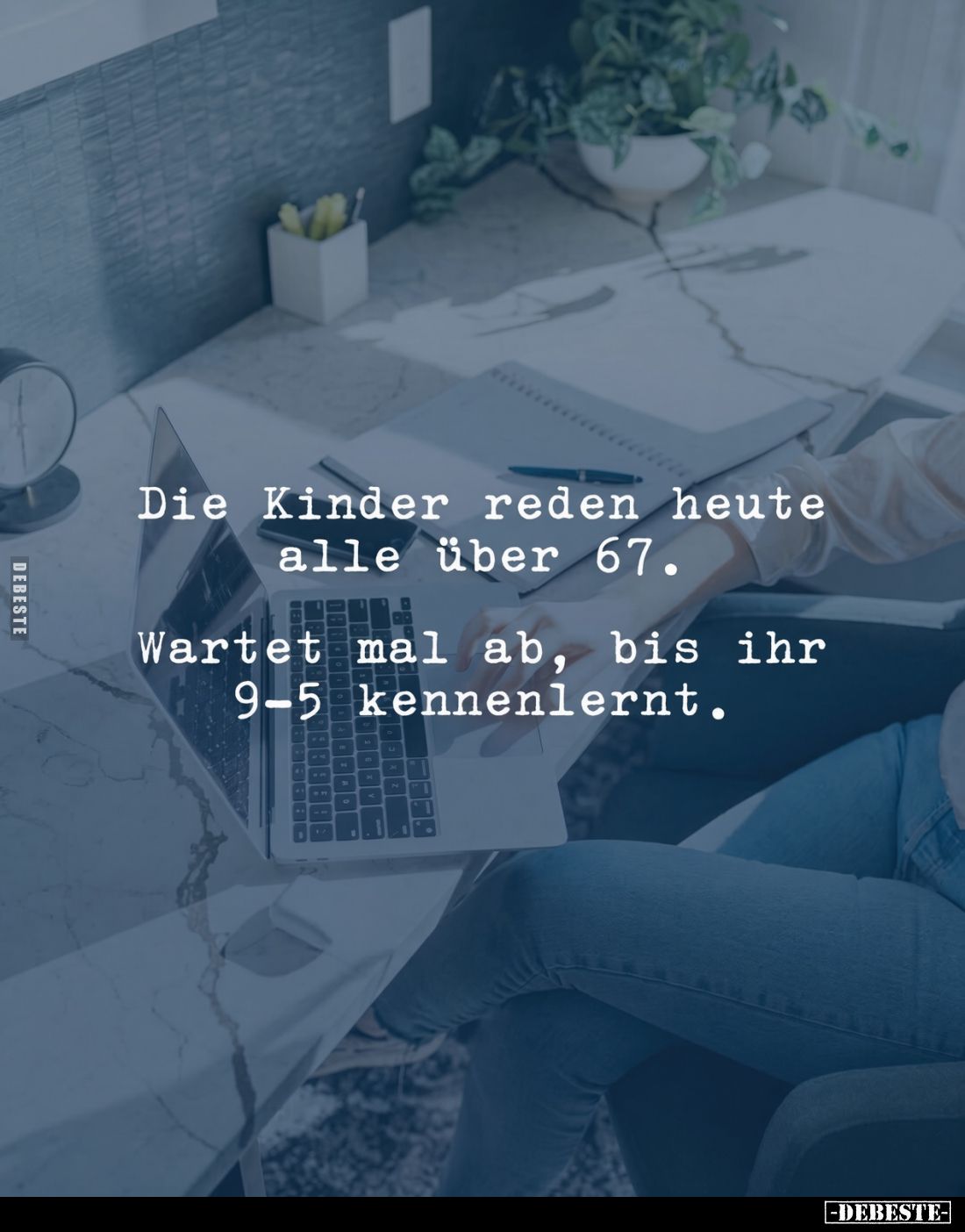Die Kinder reden heute alle über 67.
Wartet mal ab, bis ihr 9-5 kennenlernt.