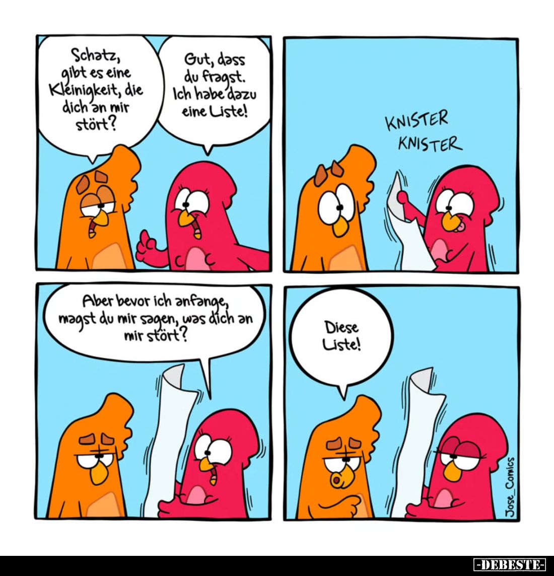 Schatz, gibt es eine Kleinigkeit, die dich an mir stört? 
Gut, dass du fragst. Ich habe dazu eine Liste! 
Aber bevor ich an...