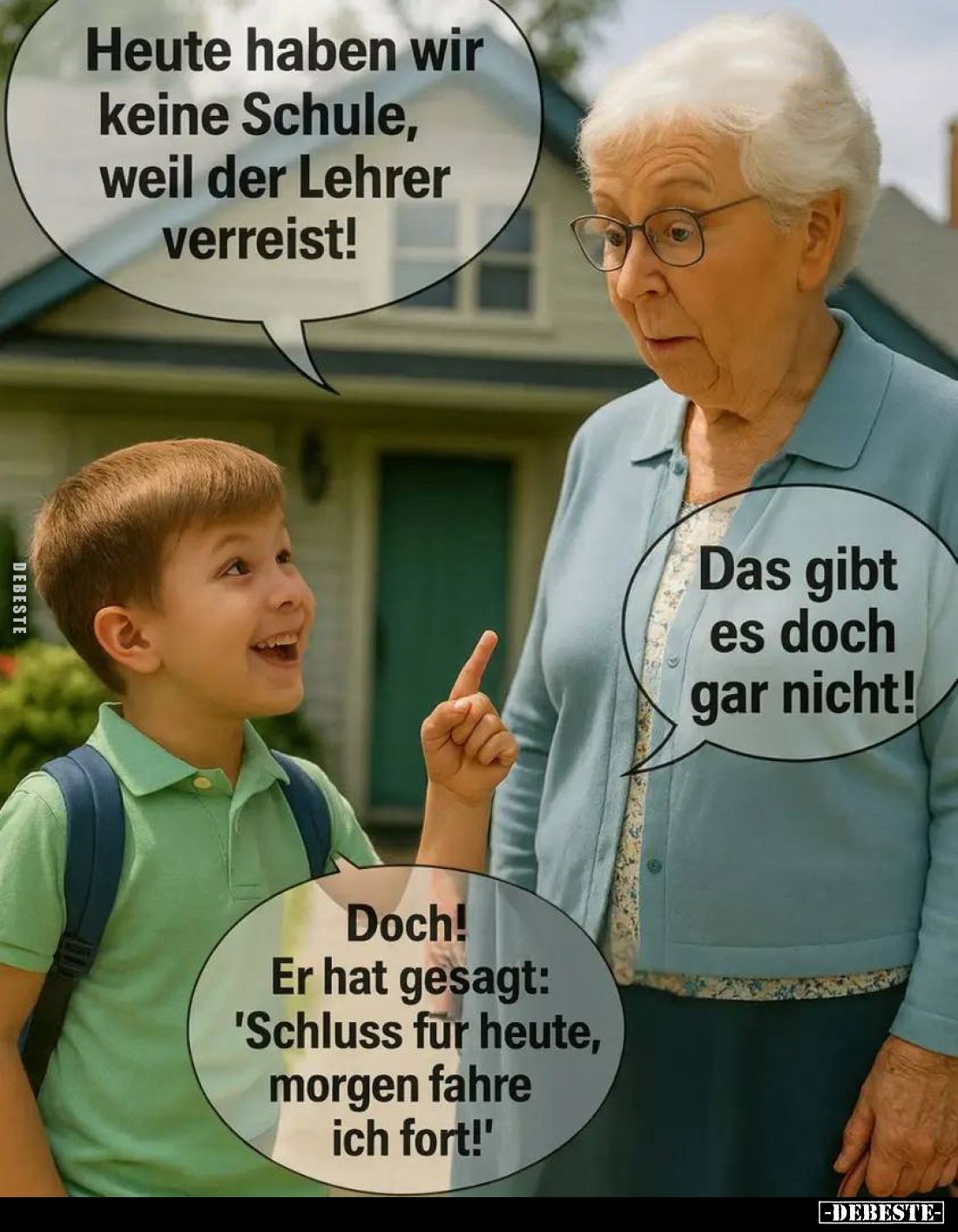 Heute haben wir keine Schule, weil der Lehrer verreist! -
Das gibt es doch gar nicht! -
Doch! Er hat gesagt: "Schluss ...