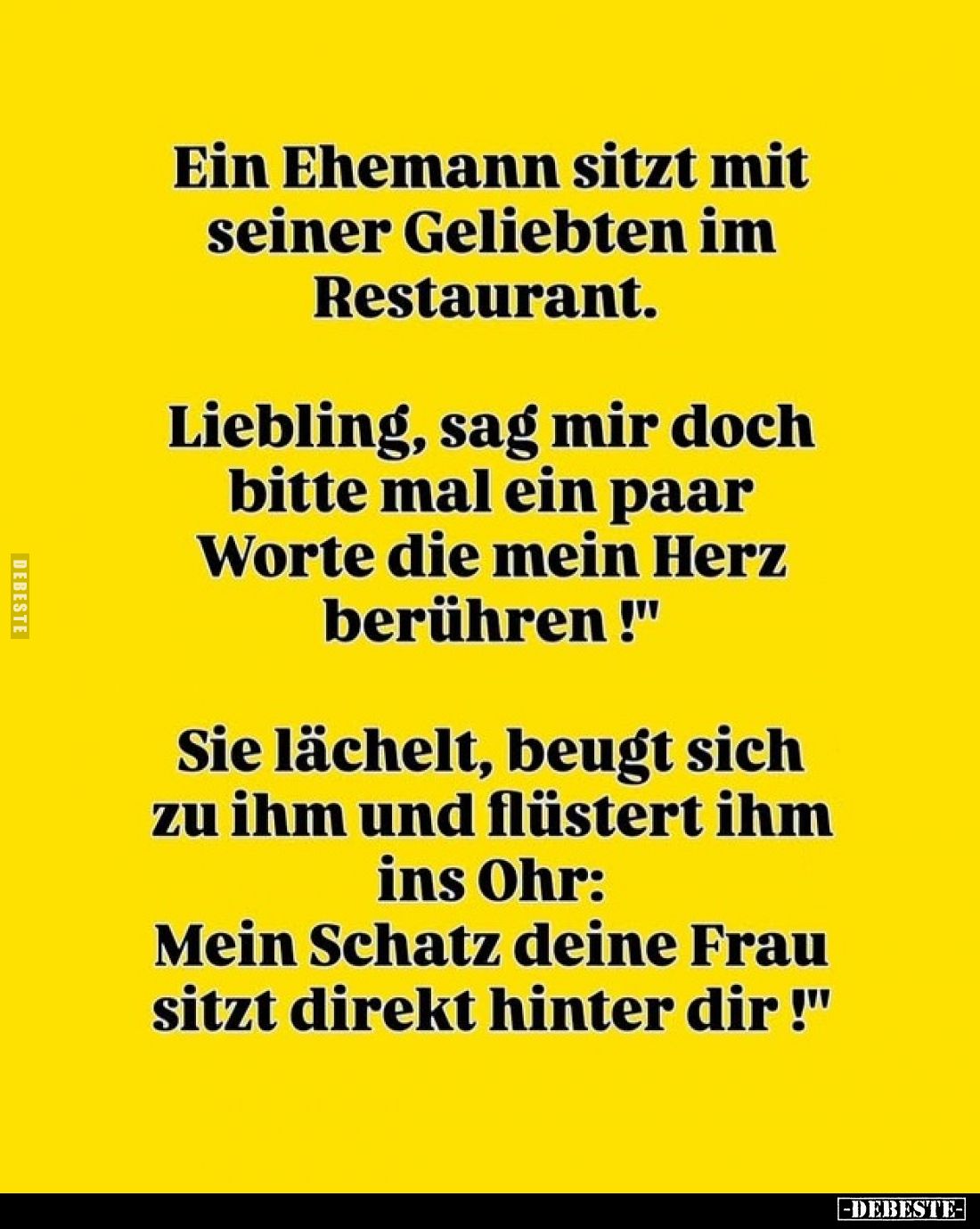 Ein Ehemann sitzt mit seiner Geliebten im Restaurant.
"Liebling, sag mir doch bitte mal ein paar Worte die mein Herz be...