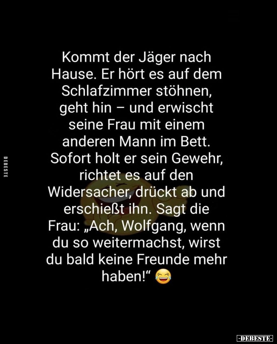 Kommt der Jäger nach Hause. Er hört es auf dem Schlafzimmer stöhnen, geht hin – und erwischt seine Frau mit einem anderen Man...
