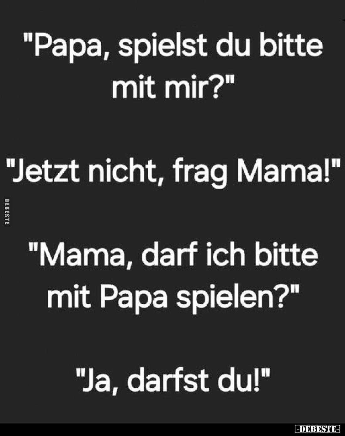 "Papa, spielst du bitte mit mir?" -
"Jetzt nicht, frag Mama!" -
"Mama, darf ich bitte mit Papa spi...