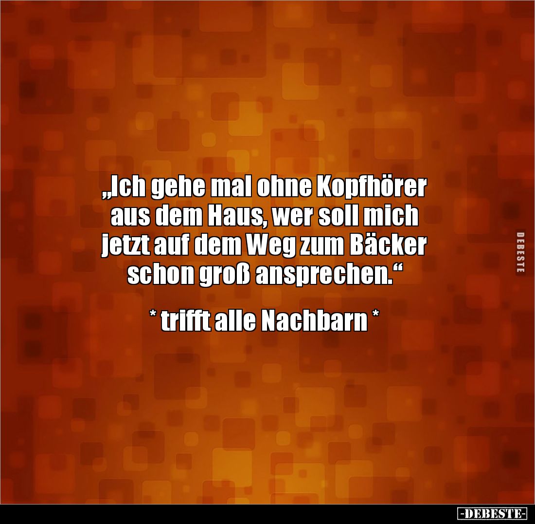 „Ich gehe mal ohne Kopfhörer 
aus dem Haus, wer soll mich
jetzt auf dem Weg zum Bäcker 
schon groß ansprechen.“


* tri...