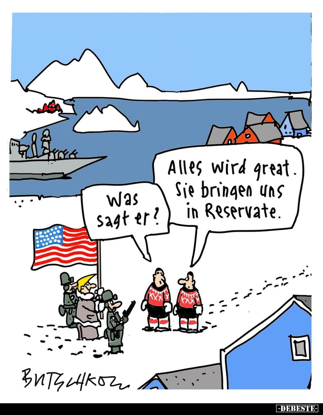 Was sagt er? -
Alles wird great. Sie bringen uns in Reservate.