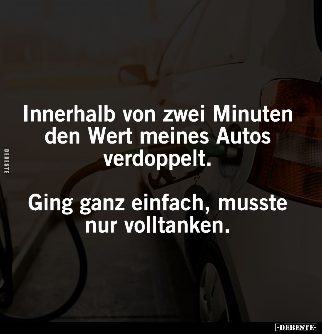 Innerhalb von zwei Minuten den Wert meines Autos verdoppelt.
Ging ganz einfach, musste nur volltanken.