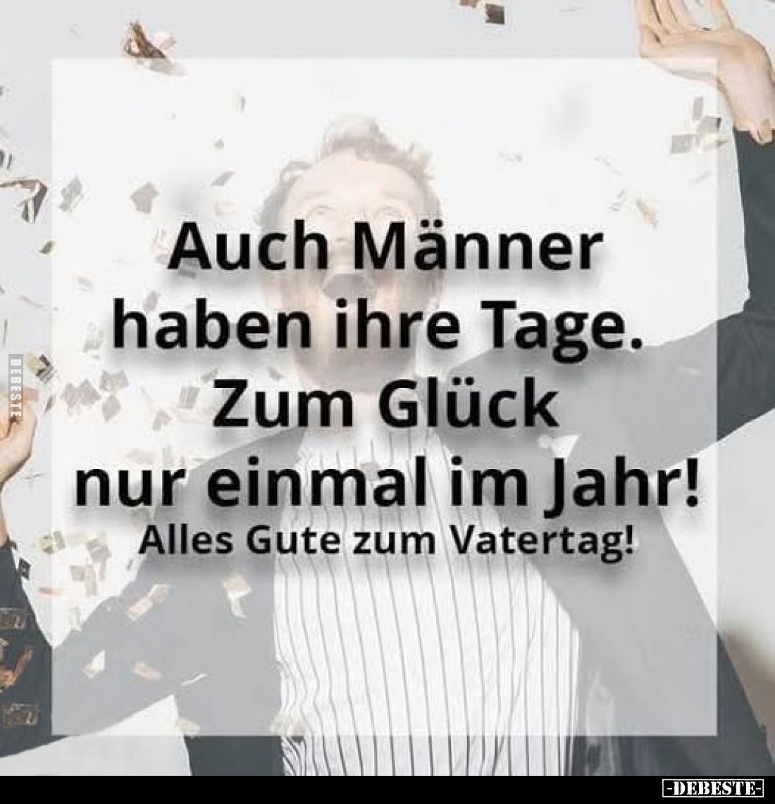 Auch Männer haben ihre Tage.
Zum Glück nur einmal im Jahr!
Alles Gute zum Vatertag!