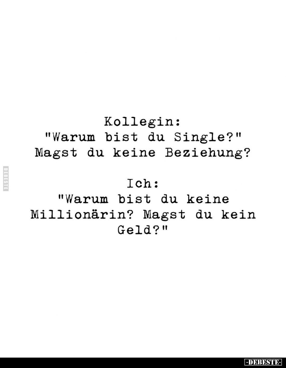 Kollegin:
"Warum bist du Single?"
Magst du keine Beziehung?
Ich:
"Warum bist du keine Millionärin? Magst d...