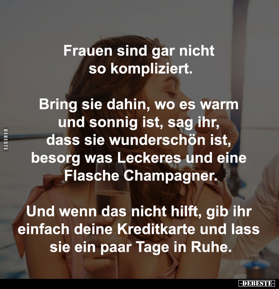 Frauen sind gar nicht 
so kompliziert.

Bring sie dahin, wo es warm 
und sonnig ist, sag ihr, 
dass sie wunderschön ist,...