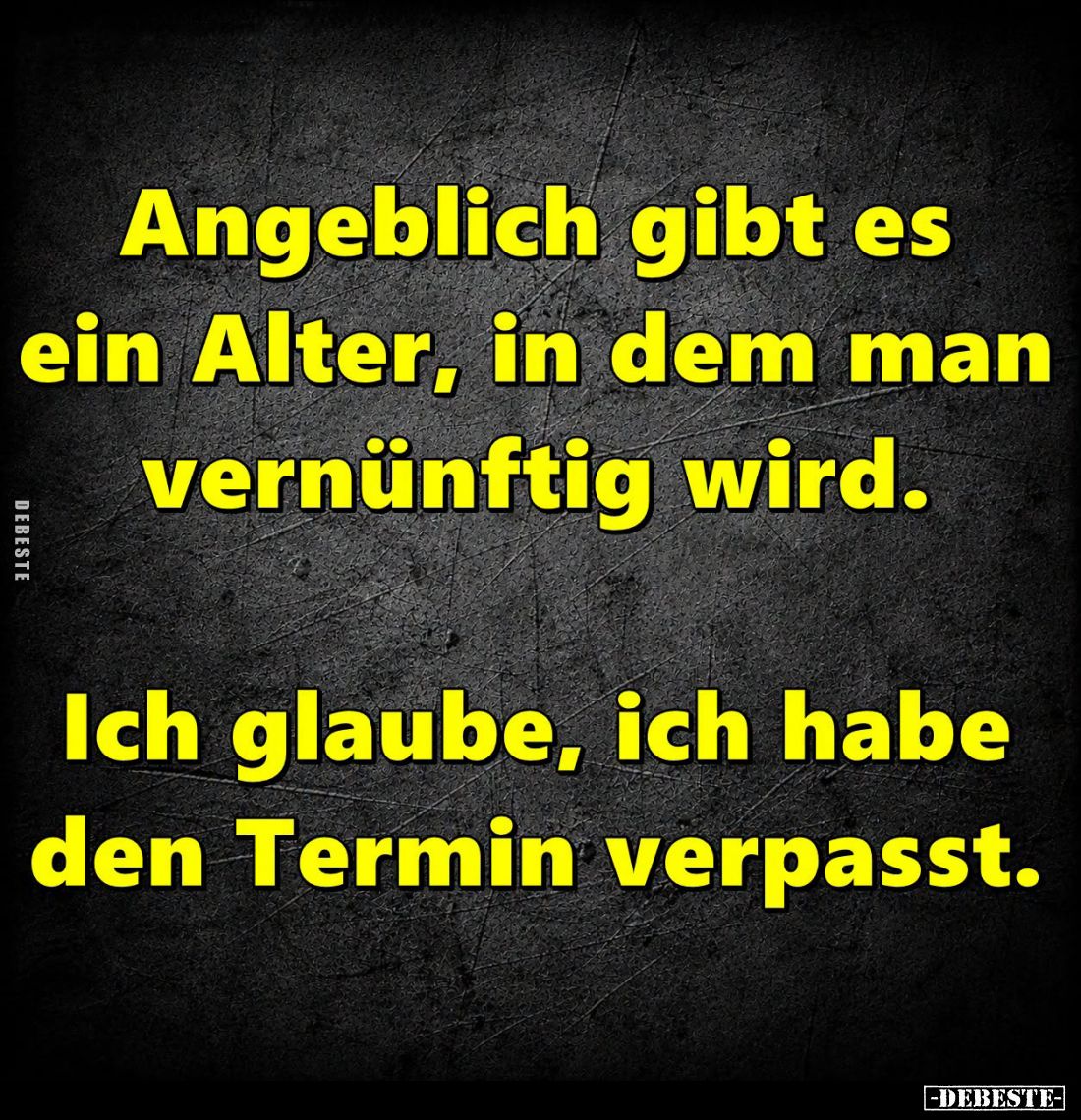 Angeblich gibt es ein Alter, in dem man vernünftig wird. 

Ich glaube, ich habe den Termin verpasst.