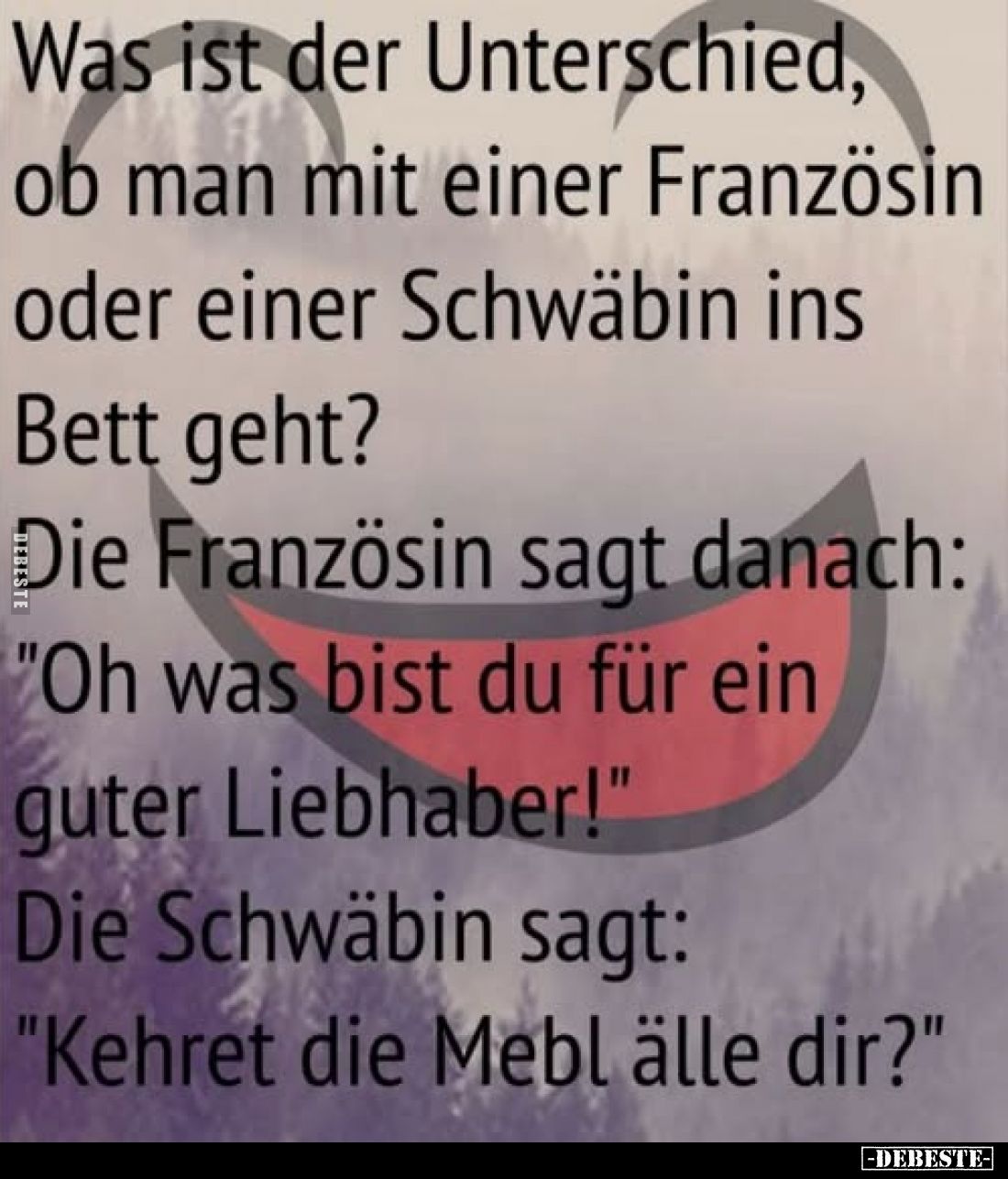 Was ist der Unterschied, ob man mit einer Französin oder einer Schwäbin ins
Bett geht?
Die Französin sagt danach:
"Oh...