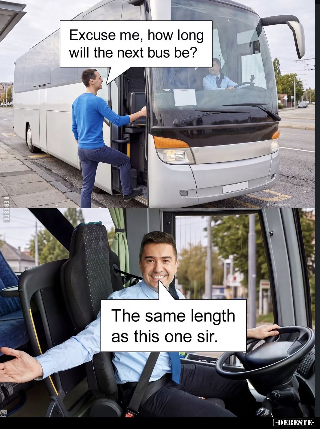 Excuse me, how long will the next bus be?
The same length as this one sir.