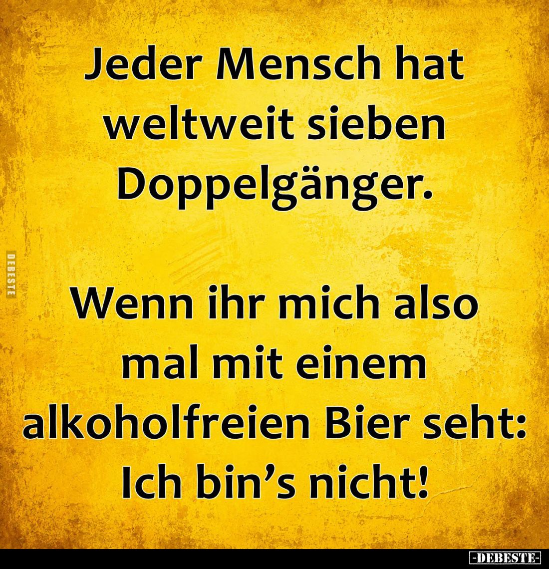 Jeder Mensch hat weltweit sieben Doppelgänger.

Wenn ihr mich also mal mit einem alkoholfreien Bier seht: Ich bin’s nicht!